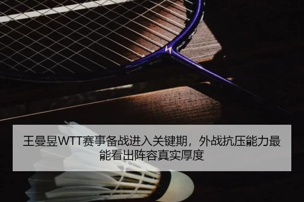 王曼昱WTT赛事备战进入关键期，外战抗压能力最能看出阵容真实厚度