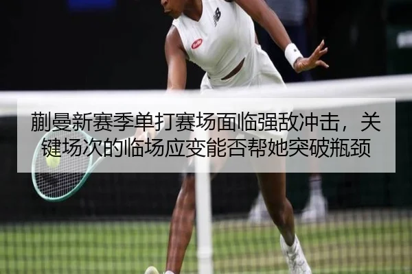 蒯曼新赛季单打赛场面临强敌冲击，关键场次的临场应变能否帮她突破瓶颈